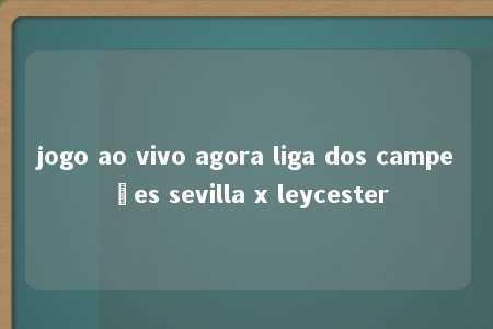 jogo ao vivo agora liga dos campeões sevilla x leycester