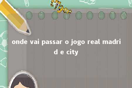 onde vai passar o jogo real madrid e city