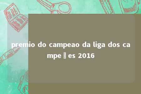 premio do campeao da liga dos campeões 2016