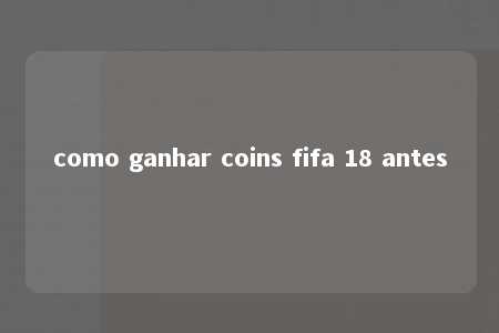 como ganhar coins fifa 18 antes