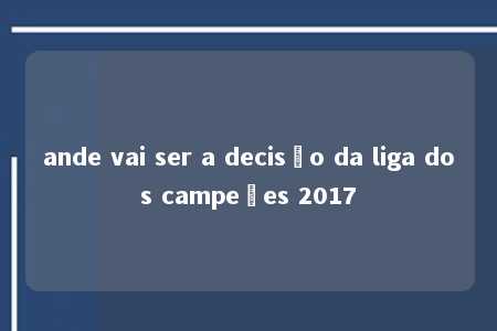 ande vai ser a decisão da liga dos campeões 2017