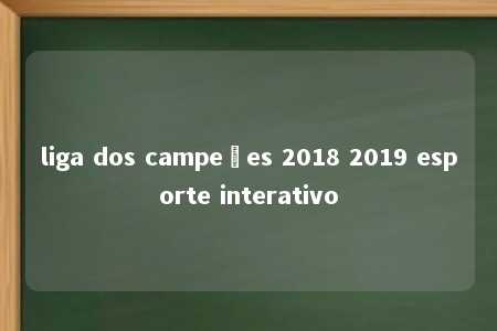 liga dos campeões 2018 2019 esporte interativo