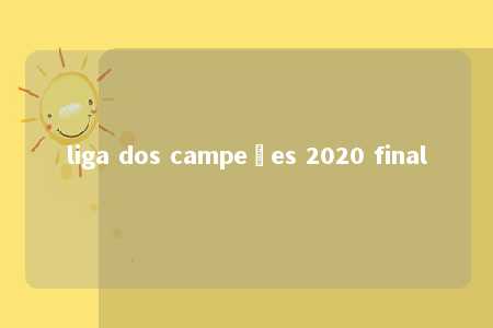 liga dos campeões 2020 final