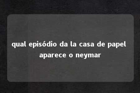 qual episódio da la casa de papel aparece o neymar