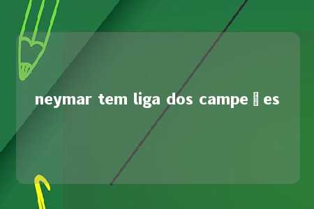 neymar tem liga dos campeões