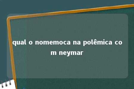 qual o nomemoca na polêmica com neymar