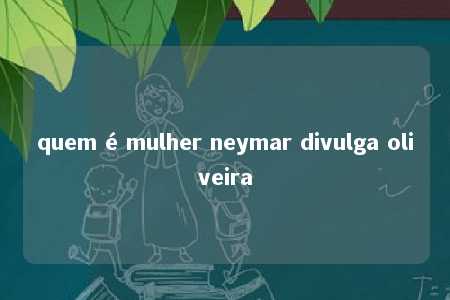 quem é mulher neymar divulga oliveira