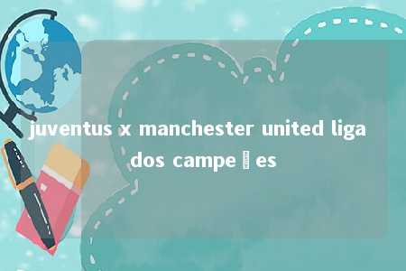 juventus x manchester united liga dos campeões