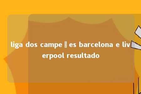 liga dos campeões barcelona e liverpool resultado