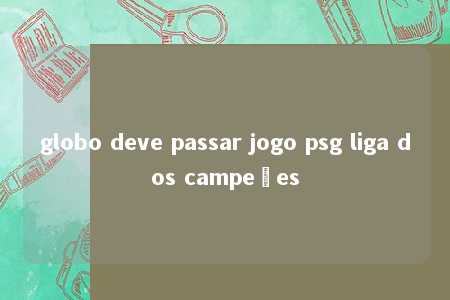 globo deve passar jogo psg liga dos campeões