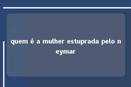 quem é a mulher estuprada pelo neymar