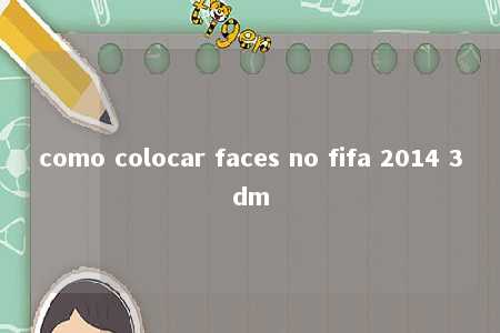 como colocar faces no fifa 2014 3dm