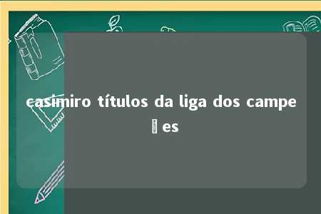 casimiro títulos da liga dos campeões