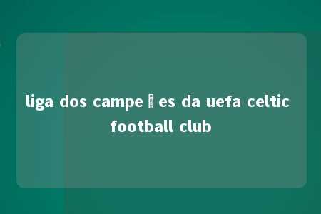 liga dos campeões da uefa celtic football club