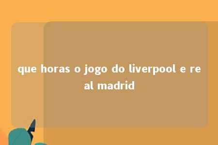 que horas o jogo do liverpool e real madrid