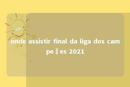 onde assistir final da liga dos campeões 2021