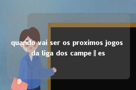 quando vai ser os proximos jogos da liga dos campeões