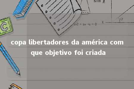 copa libertadores da américa com que objetivo foi criada