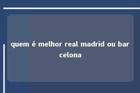 quem é melhor real madrid ou barcelona