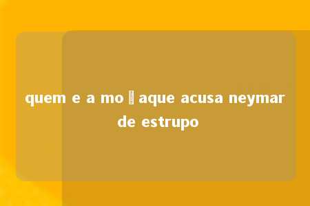 quem e a moçaque acusa neymar de estrupo