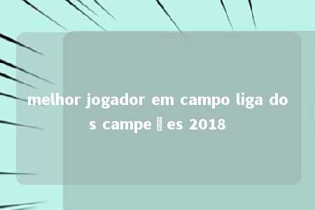 melhor jogador em campo liga dos campeões 2018