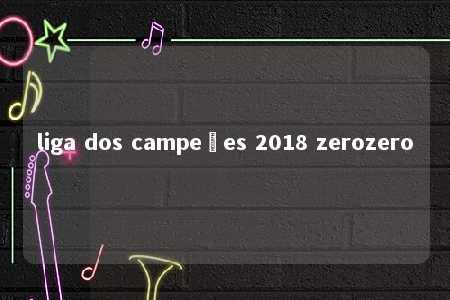 liga dos campeões 2018 zerozero