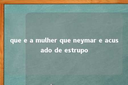 que e a mulher que neymar e acusado de estrupo