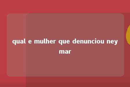 qual e mulher que denunciou neymar