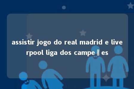 assistir jogo do real madrid e liverpool liga dos campeões