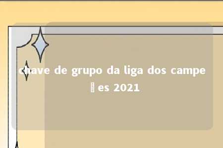 chave de grupo da liga dos campeões 2021