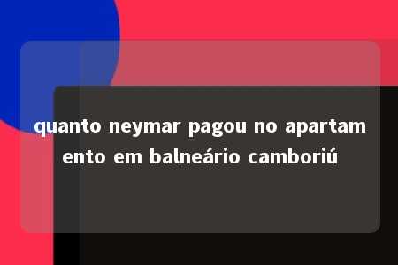 quanto neymar pagou no apartamento em balneário camboriú