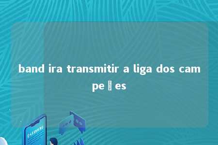 band ira transmitir a liga dos campeões