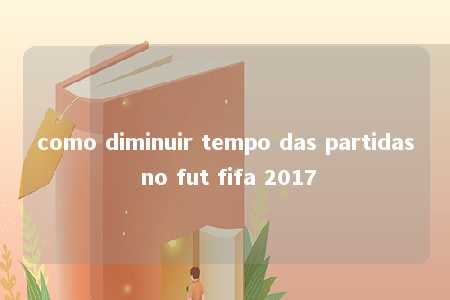 como diminuir tempo das partidas no fut fifa 2017