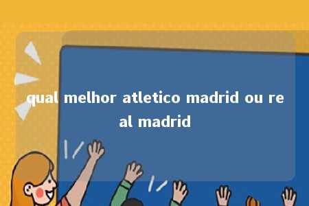 qual melhor atletico madrid ou real madrid