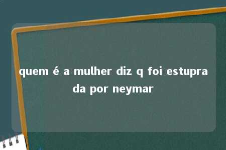 quem é a mulher diz q foi estuprada por neymar