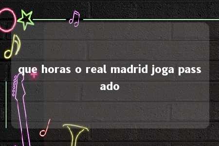 que horas o real madrid joga passado