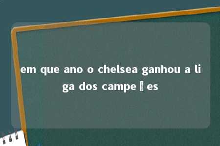 em que ano o chelsea ganhou a liga dos campeões