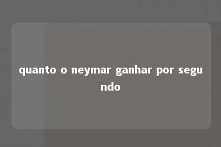 quanto o neymar ganhar por segundo