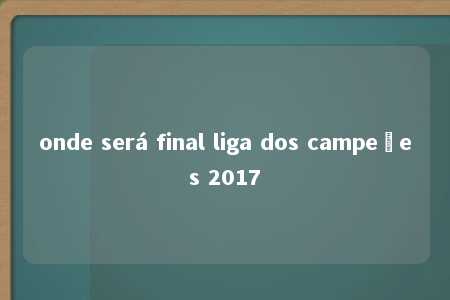 onde será final liga dos campeões 2017