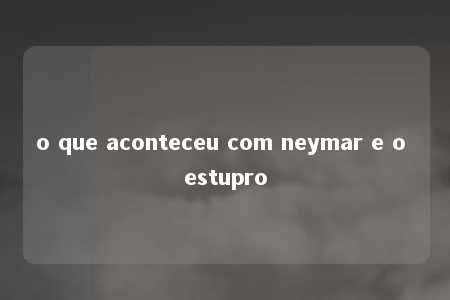 o que aconteceu com neymar e o estupro