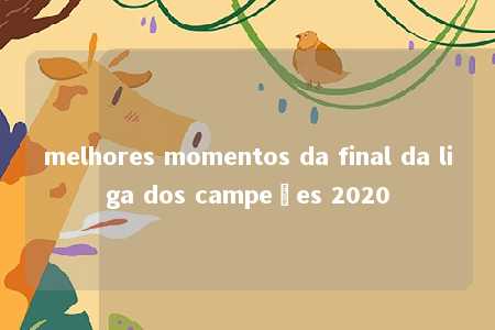 melhores momentos da final da liga dos campeões 2020