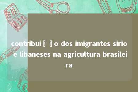 contribuição dos imigrantes sirio e libaneses na agricultura brasileira