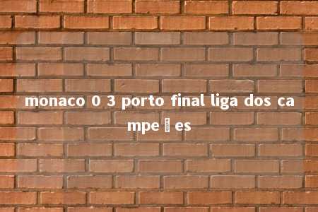 monaco 0 3 porto final liga dos campeões