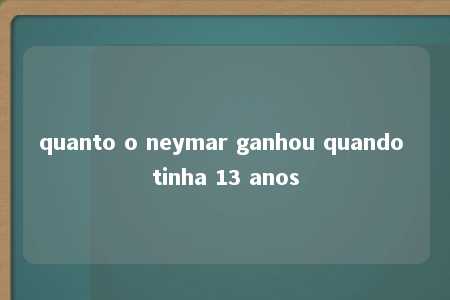 quanto o neymar ganhou quando tinha 13 anos