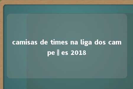 camisas de times na liga dos campeões 2018