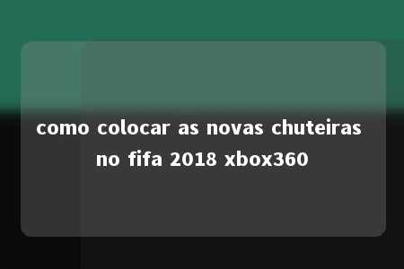 como colocar as novas chuteiras no fifa 2018 xbox360