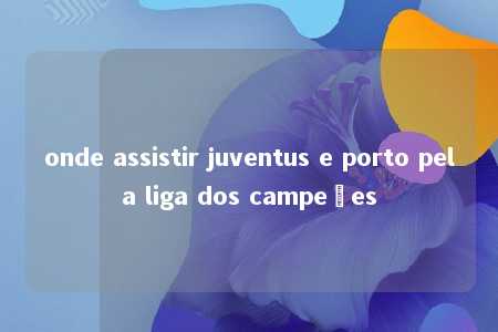 onde assistir juventus e porto pela liga dos campeões