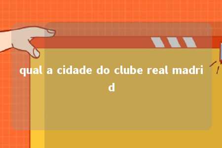 qual a cidade do clube real madrid