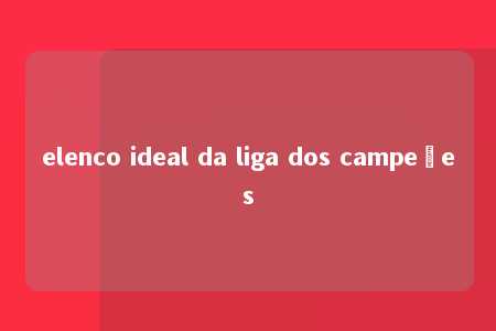 elenco ideal da liga dos campeões