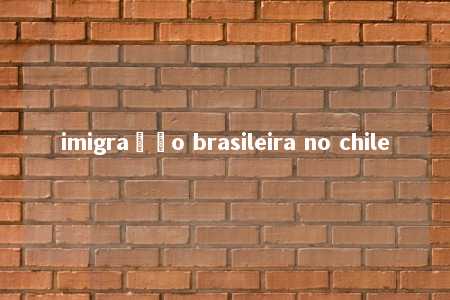 imigração brasileira no chile